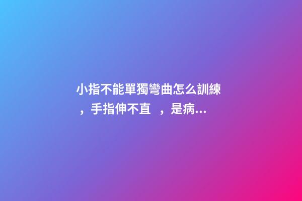 小指不能單獨彎曲怎么訓練，手指伸不直，是病嗎？